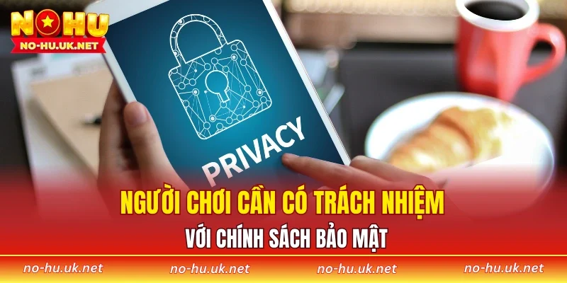 Người chơi cần có trách nhiệm với chính sách bảo mật